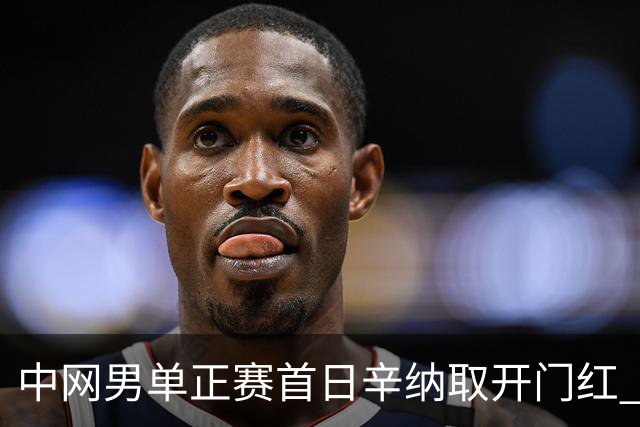 中网男单正赛首日辛纳取开门红 马纳里诺赢300胜